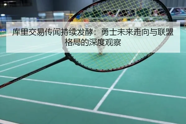 库里交易传闻持续发酵：勇士未来走向与联盟格局的深度观察