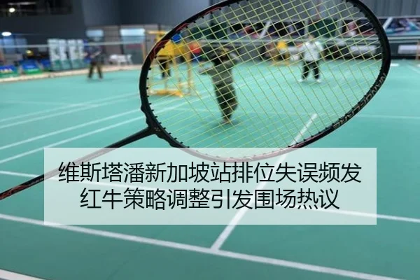 维斯塔潘新加坡站排位失误频发 红牛策略调整引发围场热议